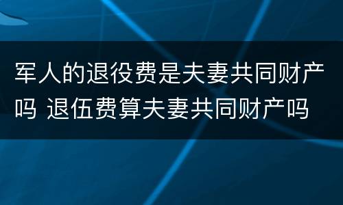 军人的退役费是夫妻共同财产吗 退伍费算夫妻共同财产吗