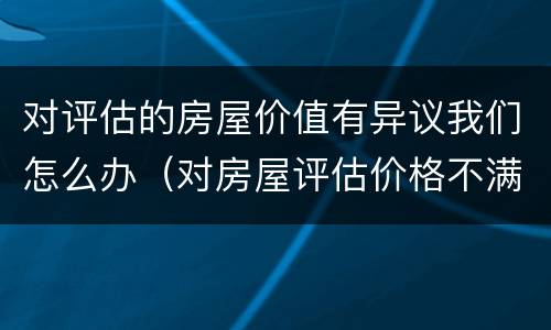 对评估的房屋价值有异议我们怎么办（对房屋评估价格不满意,如何提出异议）