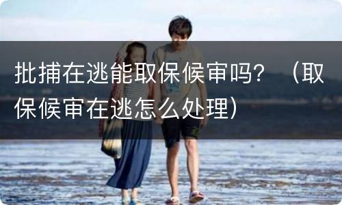 批捕在逃能取保候审吗？（取保候审在逃怎么处理）