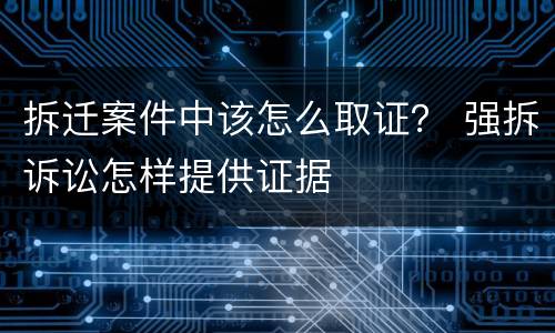 拆迁案件中该怎么取证？ 强拆诉讼怎样提供证据