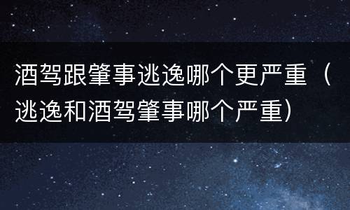 酒驾跟肇事逃逸哪个更严重（逃逸和酒驾肇事哪个严重）