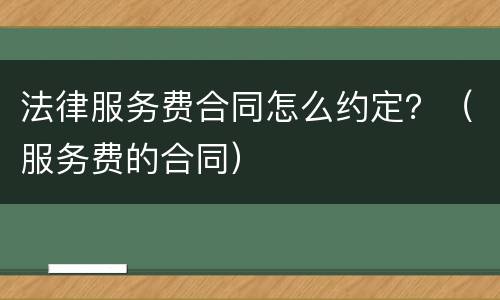 法律服务费合同怎么约定？（服务费的合同）