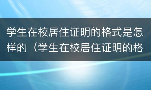 学生在校居住证明的格式是怎样的（学生在校居住证明的格式是怎样的图片）