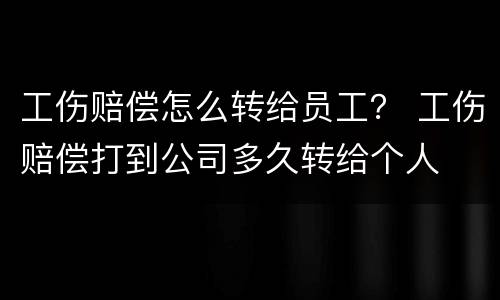 工伤赔偿怎么转给员工？ 工伤赔偿打到公司多久转给个人