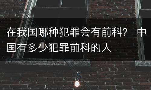 在我国哪种犯罪会有前科？ 中国有多少犯罪前科的人