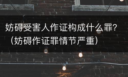 妨碍受害人作证构成什么罪？（妨碍作证罪情节严重）