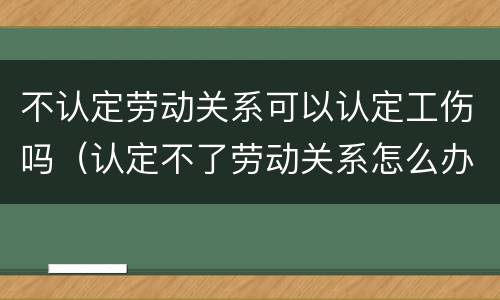 不认定劳动关系可以认定工伤吗（认定不了劳动关系怎么办,能法院起诉吗）