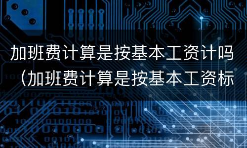 加班费计算是按基本工资计吗（加班费计算是按基本工资标准吗）