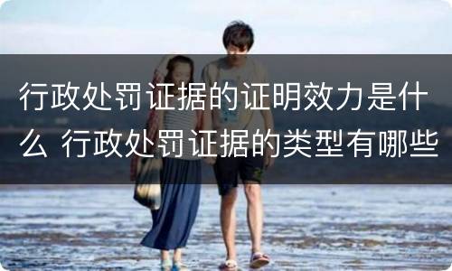 行政处罚证据的证明效力是什么 行政处罚证据的类型有哪些