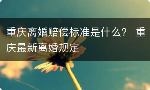重庆离婚赔偿标准是什么？ 重庆最新离婚规定