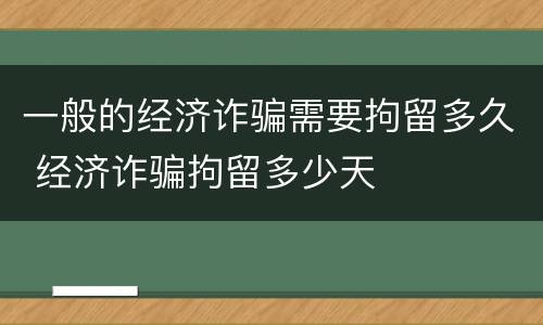 一般的经济诈骗需要拘留多久 经济诈骗拘留多少天