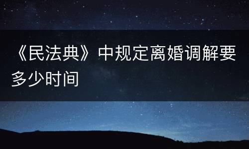 《民法典》中规定离婚调解要多少时间