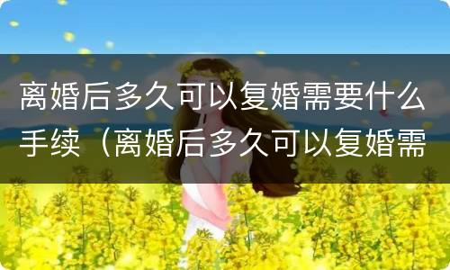 离婚后多久可以复婚需要什么手续（离婚后多久可以复婚需要什么手续和证件）