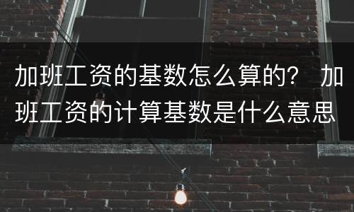 加班工资的基数怎么算的？ 加班工资的计算基数是什么意思