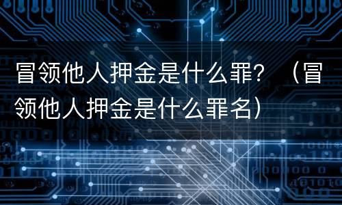 冒领他人押金是什么罪？（冒领他人押金是什么罪名）