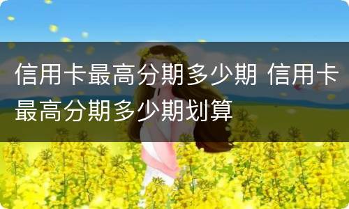 信用卡最高分期多少期 信用卡最高分期多少期划算