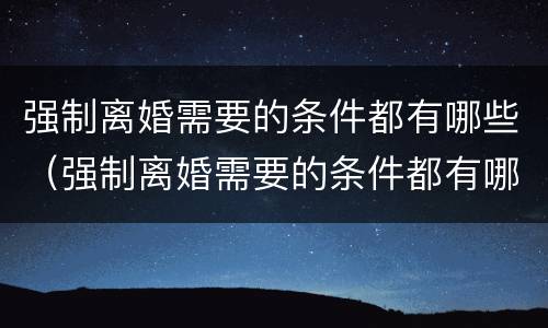 强制离婚需要的条件都有哪些（强制离婚需要的条件都有哪些证据）