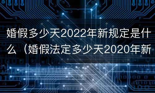 婚假多少天2022年新规定是什么（婚假法定多少天2020年新规定）