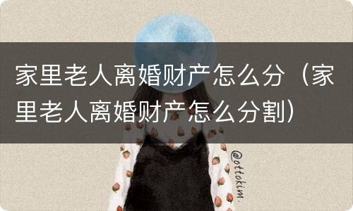 家里老人离婚财产怎么分（家里老人离婚财产怎么分割）
