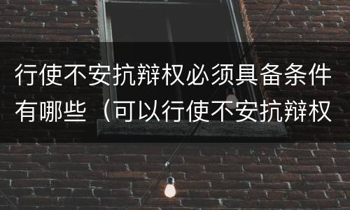 行使不安抗辩权必须具备条件有哪些（可以行使不安抗辩权的有）