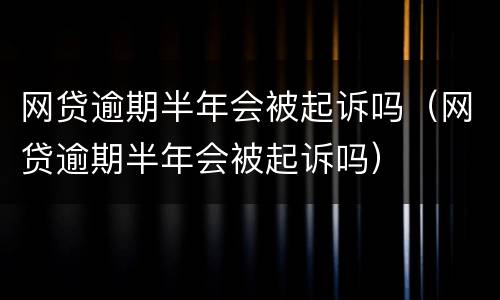 网贷逾期半年会被起诉吗（网贷逾期半年会被起诉吗）
