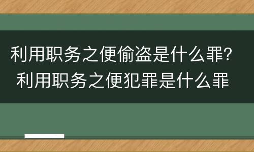 利用职务之便偷盗是什么罪？ 利用职务之便犯罪是什么罪