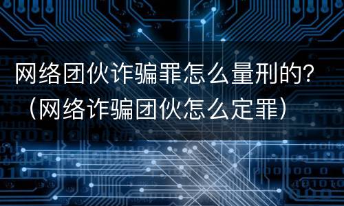 网络团伙诈骗罪怎么量刑的？（网络诈骗团伙怎么定罪）
