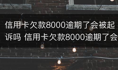 信用卡欠款8000逾期了会被起诉吗 信用卡欠款8000逾期了会被起诉吗怎么办