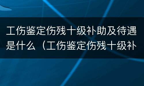 工伤鉴定伤残十级补助及待遇是什么（工伤鉴定伤残十级补助及待遇是什么标准）