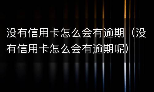 没有信用卡怎么会有逾期（没有信用卡怎么会有逾期呢）