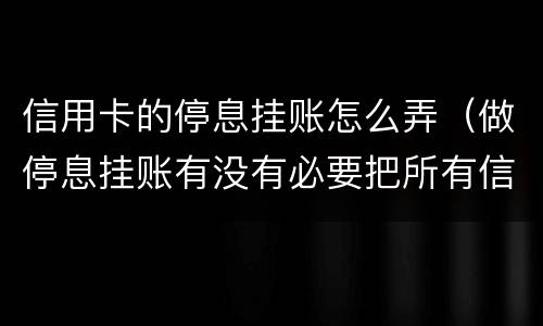 信用卡的停息挂账怎么弄（做停息挂账有没有必要把所有信用卡都做了）