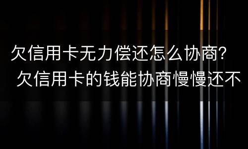 欠信用卡无力偿还怎么协商？ 欠信用卡的钱能协商慢慢还不