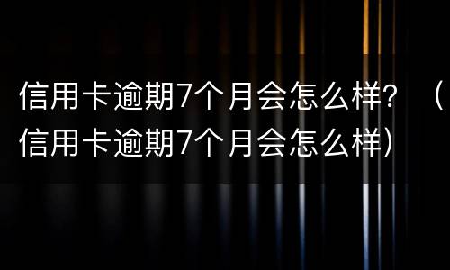 信用卡逾期7个月会怎么样？（信用卡逾期7个月会怎么样）