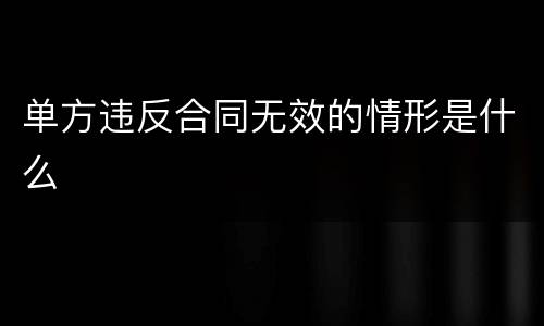 单方违反合同无效的情形是什么