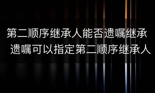 第二顺序继承人能否遗嘱继承 遗嘱可以指定第二顺序继承人继承吗