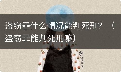 盗窃罪什么情况能判死刑？（盗窃罪能判死刑嘛）