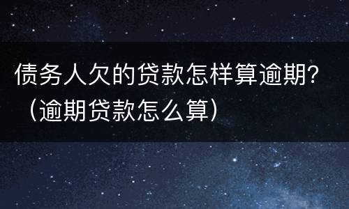 债务人欠的贷款怎样算逾期？（逾期贷款怎么算）