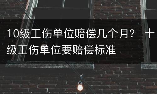 10级工伤单位赔偿几个月？ 十级工伤单位要赔偿标准