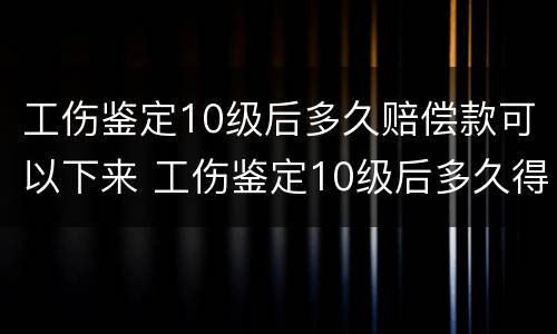 工伤鉴定10级后多久赔偿款可以下来 工伤鉴定10级后多久得赔偿多少钱
