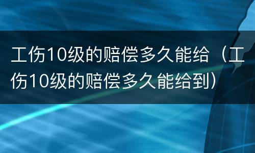 工伤10级的赔偿多久能给（工伤10级的赔偿多久能给到）
