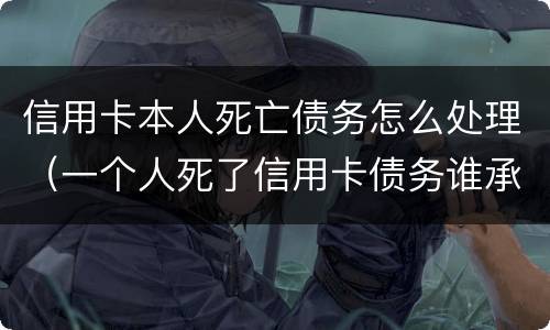 信用卡本人死亡债务怎么处理（一个人死了信用卡债务谁承担）