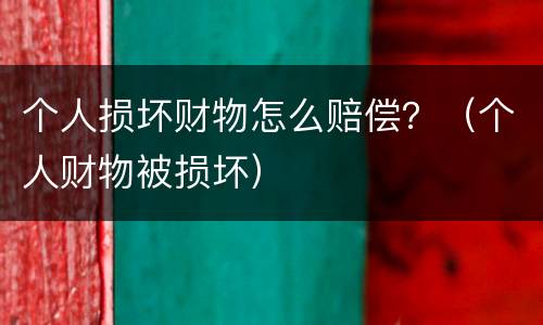 个人损坏财物怎么赔偿？（个人财物被损坏）