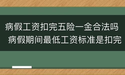 病假工资扣完五险一金合法吗 病假期间最低工资标准是扣完五险一金的嘛