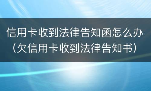 信用卡收到法律告知函怎么办（欠信用卡收到法律告知书）