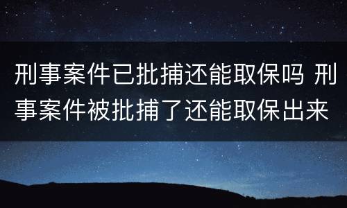 刑事案件已批捕还能取保吗 刑事案件被批捕了还能取保出来么