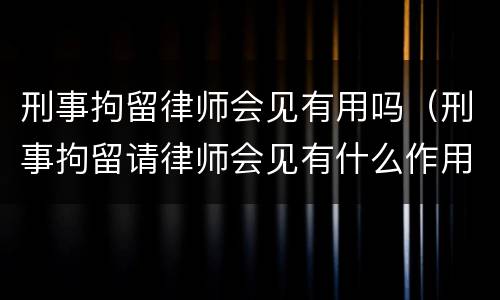 刑事拘留律师会见有用吗（刑事拘留请律师会见有什么作用）