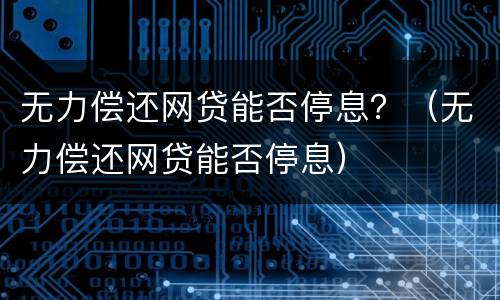 无力偿还网贷能否停息？（无力偿还网贷能否停息）