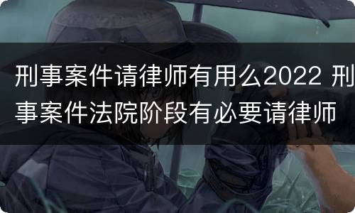 刑事案件请律师有用么2022 刑事案件法院阶段有必要请律师吗