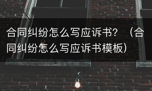 合同纠纷怎么写应诉书？（合同纠纷怎么写应诉书模板）