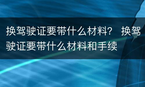 换驾驶证要带什么材料？ 换驾驶证要带什么材料和手续